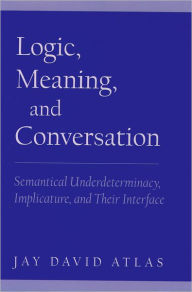 Title: Logic, Meaning, and Conversation: Semantical Underdeterminacy, Implicature, and Their Interface, Author: Jay David Atlas