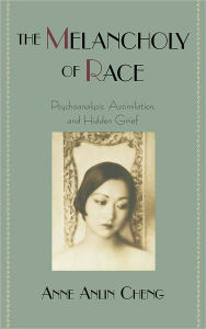 Title: The Melancholy of Race: Psychoanalysis, Assimilation, and Hidden Grief, Author: Anne Anlin Cheng