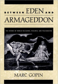 Title: Between Eden and Armageddon: The Future of World Religions, Violence, and Peacemaking / Edition 1, Author: Marc Gopin