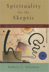 Title: Spirituality for the Skeptic: The Thoughtful Love of Life / Edition 1, Author: Robert C. Solomon