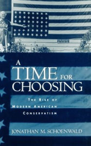 Title: A Time for Choosing: The Rise of Modern American Conservatism, Author: Jonathan Schoenwald