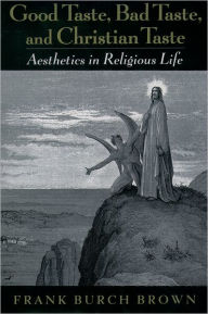Title: Good Taste, Bad Taste, and Christian Taste: Aesthetics in Religious Life, Author: Frank Burch Brown