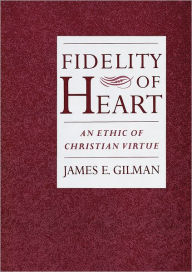 Title: Fidelity of Heart: An Ethic of Christian Virtue, Author: James E. Gilman