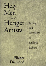 Title: Holy Men and Hunger Artists: Fasting and Asceticism in Rabbinic Culture, Author: Eliezer Diamond