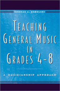 Title: Teaching General Music in Grades 4-8: A Musicianship Approach / Edition 1, Author: Thomas A. Regelski