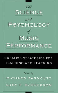 Title: The Science and Psychology of Music Performance: Creative Strategies for Teaching and Learning / Edition 1, Author: Richard Parncutt