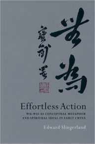 Title: Effortless Action: Wu-wei As Conceptual Metaphor and Spiritual Ideal in Early China / Edition 2, Author: Edward Slingerland