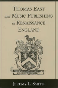 Title: Thomas East and Music Publishing in Renaissance England, Author: Jeremy L. Smith