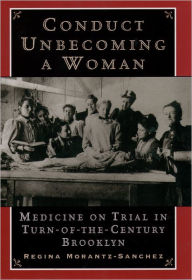 Title: Conduct Unbecoming a Woman: Medicine on Trial in Turn-of-the-Century Brooklyn / Edition 1, Author: Regina Morantz-Sanchez