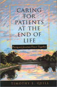 Title: Caring for Patients at the End of Life: Facing an Uncertain Future Together / Edition 1, Author: Timothy E. Quill