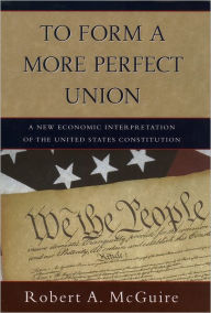 Title: To Form A More Perfect Union: A New Economic Interpretation of the United States Constitution, Author: Robert A. McGuire