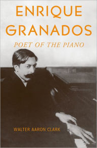 Title: Enrique Granados: Poet of the Piano, Author: Walter Aaron Clark