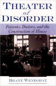 Title: Theater of Disorder: Patients, Doctors, and the Construction of Illness, Author: Brant Wenegrat