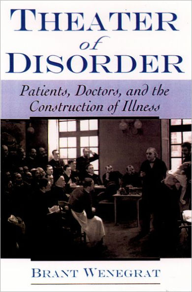 Theater of Disorder: Patients, Doctors, and the Construction of Illness