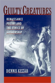 Title: Guilty Creatures: Renaissance Poetry and the Ethics of Authorship, Author: Dennis Kezar