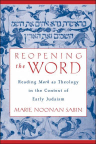 Title: Reopening the Word: Reading Mark as Theology in the Context of Early Judaism, Author: Marie Noonan Sabin