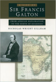 Title: A Life of Sir Francis Galton: From African Exploration to the Birth of Eugenics, Author: Nicholas Wright Gillham