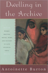 Title: Dwelling in the Archive: Women Writing House, Home, and History in Late Colonial India, Author: Antoinette Burton