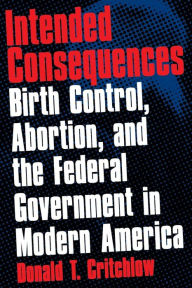 Title: Intended Consequences: Birth Control, Abortion, and the Federal Government in Modern America / Edition 1, Author: Donald T. Critchlow