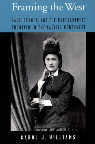 Title: Framing the West: Race, Gender, and the Photographic Frontier in the Pacific Northwest / Edition 1, Author: Carol J. Williams