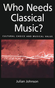 Title: Who Needs Classical Music?: Cultural Choice and Musical Value / Edition 1, Author: Julian Johnson