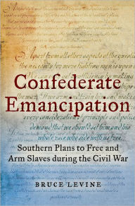 Title: Confederate Emancipation: Southern Plans to Free and Arm Slaves during the Civil War, Author: Bruce Levine