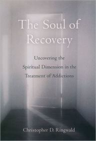 Title: The Soul of Recovery: Uncovering the Spiritual Dimension in the Treatment of Addictions / Edition 1, Author: Christopher D. Ringwald