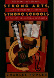 Title: Strong Arts, Strong Schools: The Promising Potential and Shortsighted Disregard of the Arts in American Schooling / Edition 1, Author: Charles Fowler