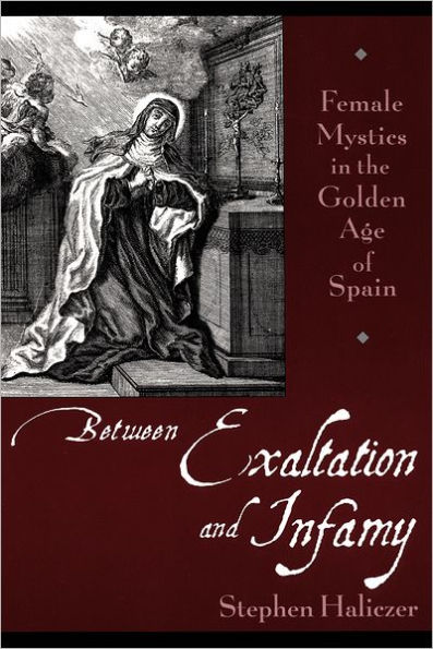 Between Exaltation and Infamy: Female Mystics in the Golden Age of Spain / Edition 1