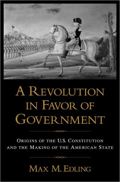 A Revolution in Favor of Government: Origins of the U.S. Constitution and the Making of the American State / Edition 1