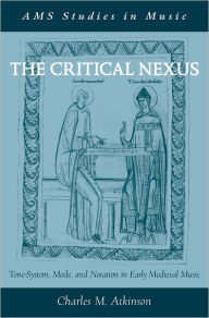 Title: The Critical Nexus: Tone-System, Mode, and Notation in Early Medieval Music, Author: Charles M. Atkinson