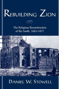 Title: Rebuilding Zion: The Religious Reconstruction of the South, 1863-1877 / Edition 1, Author: Daniel W. Stowell