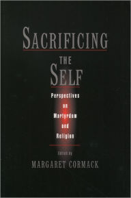 Title: Sacrificing the Self: Perspectives in Martyrdom and Religion / Edition 1, Author: Margaret Cormack