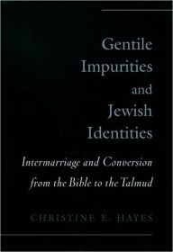 Title: Gentile Impurities and Jewish Identities: Intermarriage and Conversion from the Bible to the Talmud, Author: Christine E. Hayes