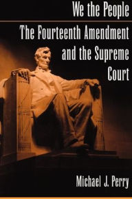 Title: We the People: The Fourteenth Amendment and the Supreme Court / Edition 1, Author: Michael J. Perry
