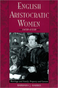 Title: English Aristocratic Women, 1450-1550: Marriage and Family, Property and Careers / Edition 1, Author: Barbara J. Harris