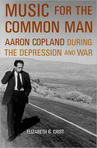 Title: Music for the Common Man: Aaron Copland during the Depression and War, Author: Elizabeth B. Crist