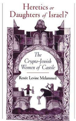 Heretics or Daughters of Israel?: The Crypto-Jewish Women of Castile / Edition 1
