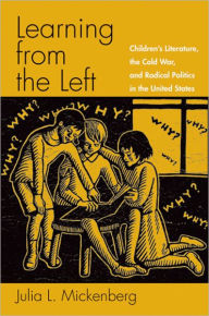 Title: Learning from the Left: Children's Literature, the Cold War, and Radical Politics in the United States, Author: Julia L. Mickenberg