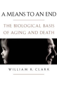Title: A Means to an End: The Biological Basis of Aging and Death / Edition 1, Author: William R. Clark