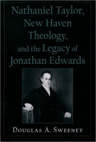 Title: Nathaniel Taylor, New Haven Theology, and the Legacy of Jonathan Edwards, Author: Douglas A. Sweeney