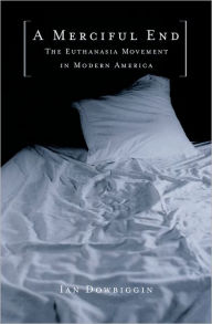Title: A Merciful End: The Euthanasia Movement in Modern America, Author: Ian Dowbiggin