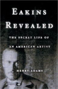 Title: Eakins Revealed: The Secret Life of an American Artist, Author: Henry Adams
