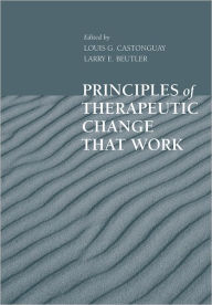 Title: Principles of Therapeutic Change that Work / Edition 1, Author: Louis G. Castonguay