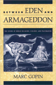 Title: Between Eden and Armageddon: The Future of World Religions, Violence, and Peacemaking / Edition 1, Author: Marc Gopin