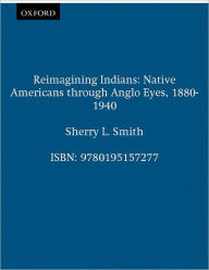 Title: Reimagining Indians: Native Americans through Anglo Eyes, 1880-1940 / Edition 1, Author: Sherry L. Smith