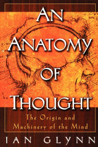 Title: An Anatomy of Thought: The Origin and Machinery of the Mind, Author: Ian Glynn