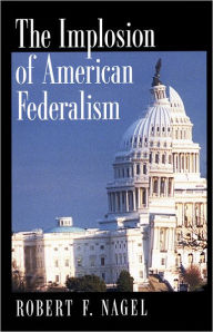 Title: The Implosion of American Federalism / Edition 1, Author: Robert F. Nagel