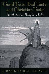 Title: Good Taste, Bad Taste, and Christian Taste : Aesthetics in Religious Life / Edition 1, Author: Frank Burch Brown