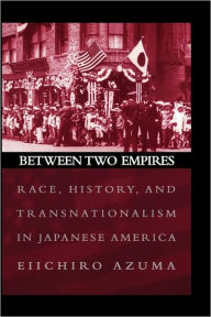 Title: Between Two Empires: Race, History, and Transnationalism in Japanese America, Author: Eiichiro Azuma